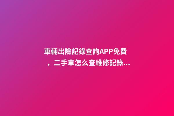 車輛出險記錄查詢APP免費，二手車怎么查維修記錄和保養(yǎng)記錄